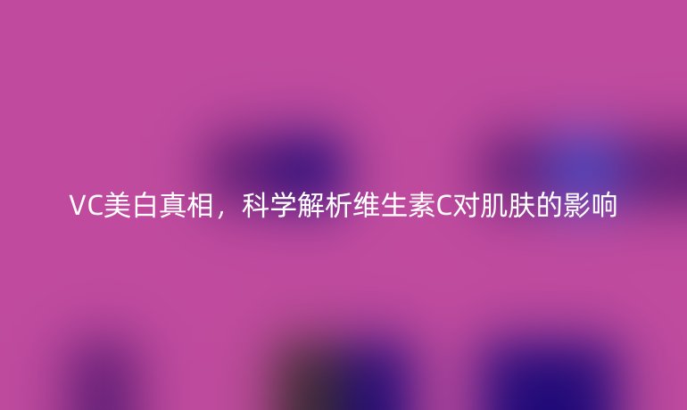 VC美白真相，科学解析维生素C对肌肤的影响