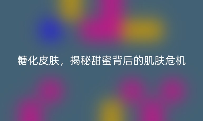 糖化皮肤，揭秘甜蜜背后的肌肤危机