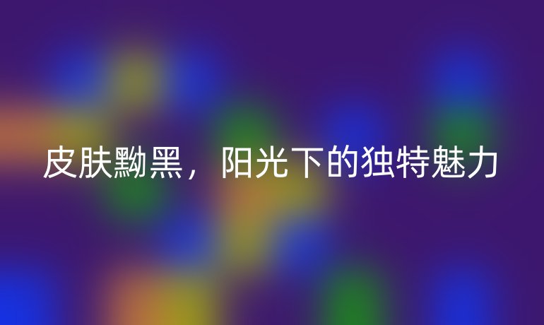 皮肤黝黑，阳光下的独特魅力