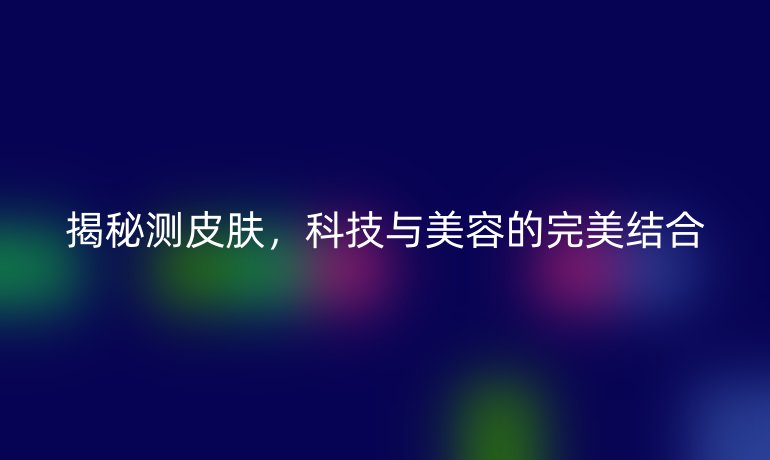 揭秘测皮肤，科技与美容的完美结合