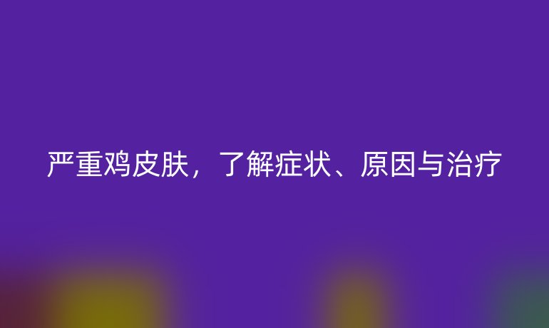 严重鸡皮肤，了解症状、原因与治疗