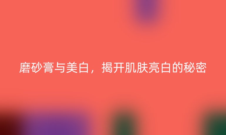 磨砂膏与美白，揭开肌肤亮白的秘密