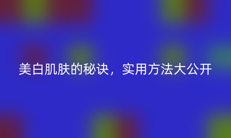 美白肌肤的秘诀，实用方法大公开