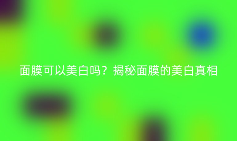 面膜可以美白吗？揭秘面膜的美白真相