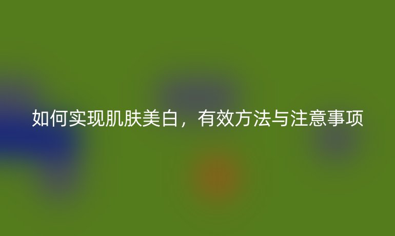 如何实现肌肤美白，有效方法与注意事项