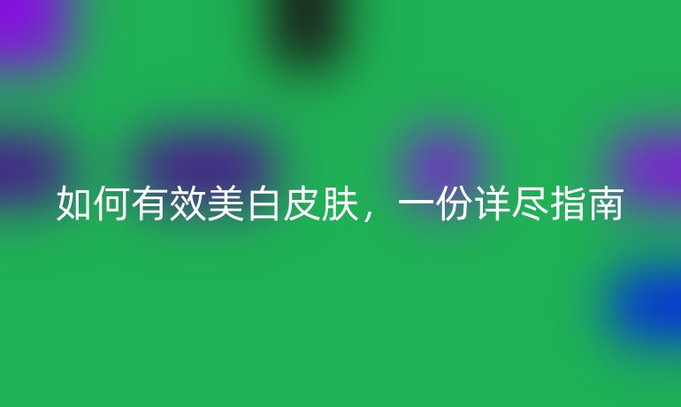 如何有效美白皮肤，一份详尽指南