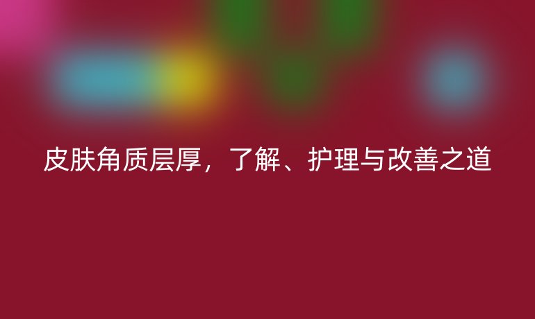 皮肤角质层厚，了解、护理与改善之道