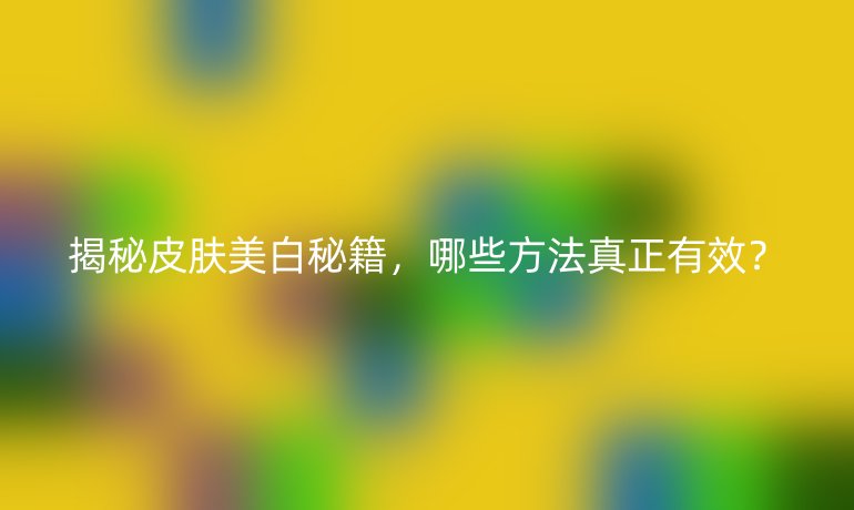 揭秘皮肤美白秘籍，哪些方法真正有效？