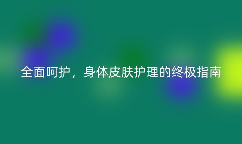 全面呵护，身体皮肤护理的终极指南