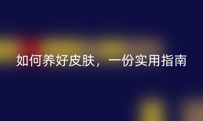 如何养好皮肤，一份实用指南