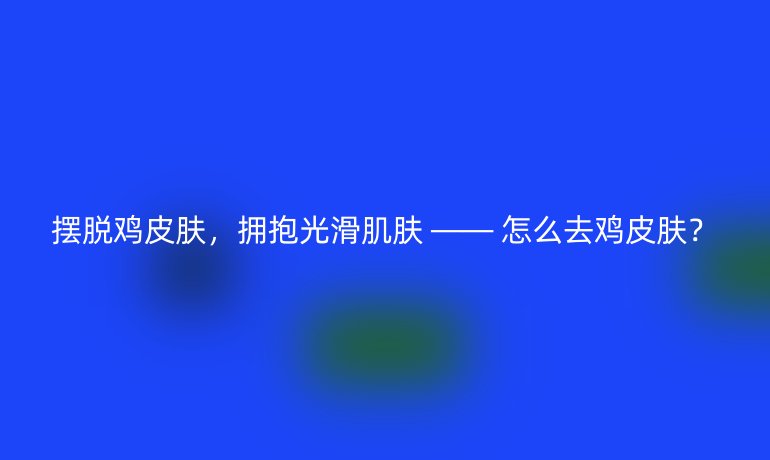 摆脱鸡皮肤，拥抱光滑肌肤 —— 怎么去鸡皮肤？