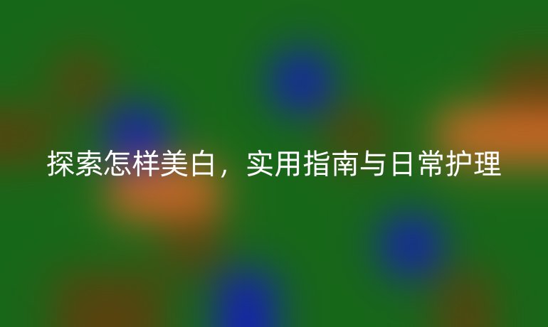 探索怎样美白，实用指南与日常护理