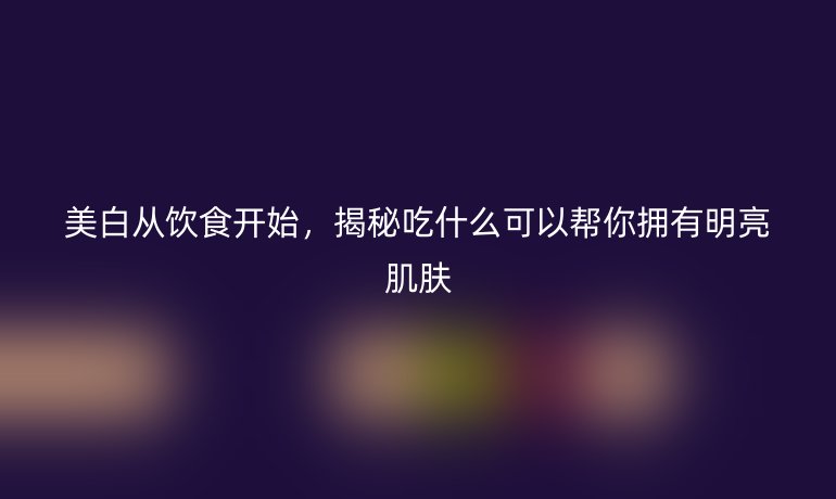 美白从饮食开始，揭秘吃什么可以帮你拥有明亮肌肤