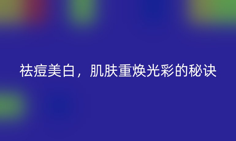 祛痘美白，肌肤重焕光彩的秘诀