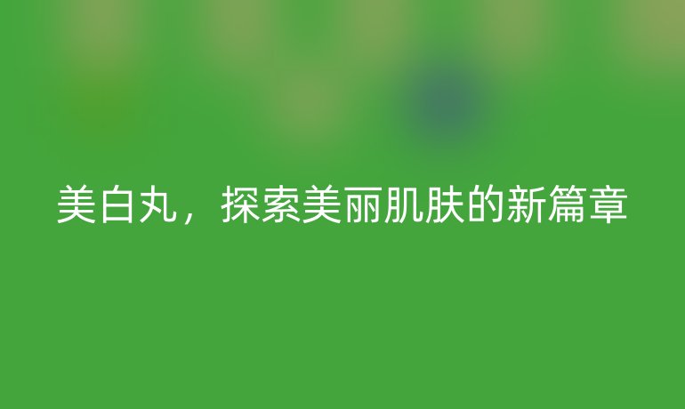 美白丸，探索美丽肌肤的新篇章