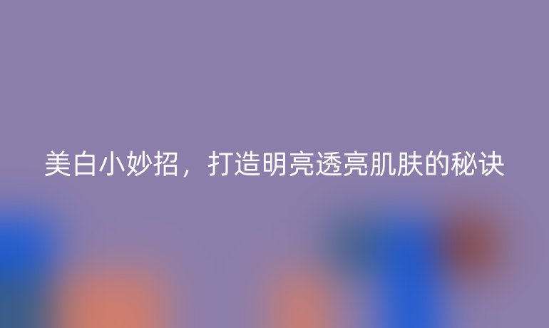 美白小妙招，打造明亮透亮肌肤的秘诀