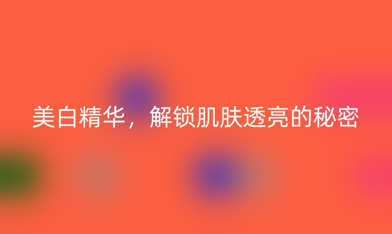 美白精华，解锁肌肤透亮的秘密