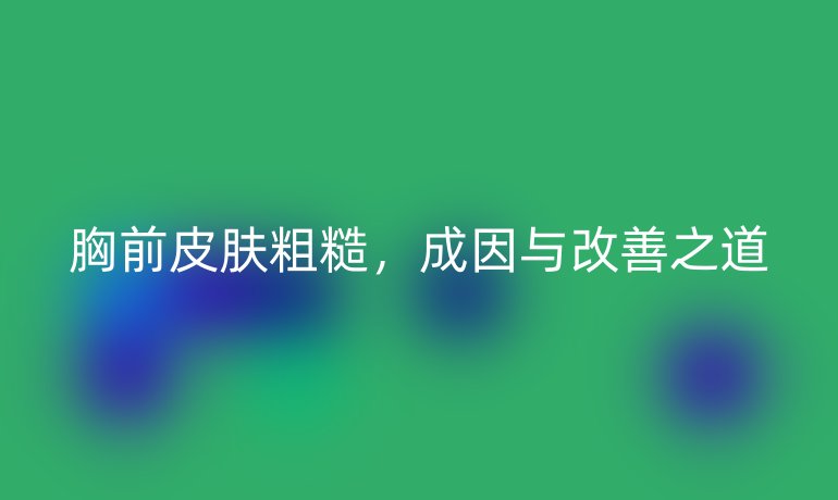 胸前皮肤粗糙，成因与改善之道