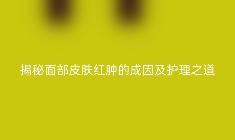 揭秘面部皮肤红肿的成因及护理之道