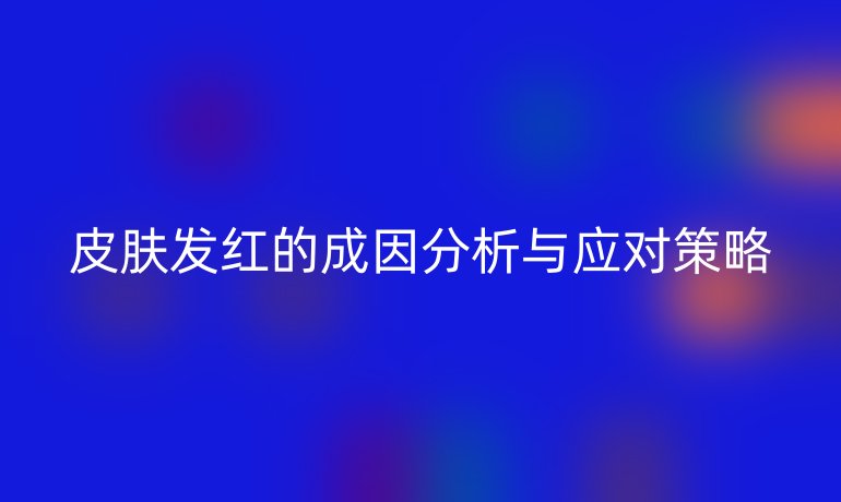 皮肤发红的成因分析与应对策略