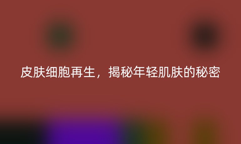 皮肤细胞再生，揭秘年轻肌肤的秘密