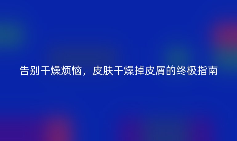 告别干燥烦恼，皮肤干燥掉皮屑的终极指南