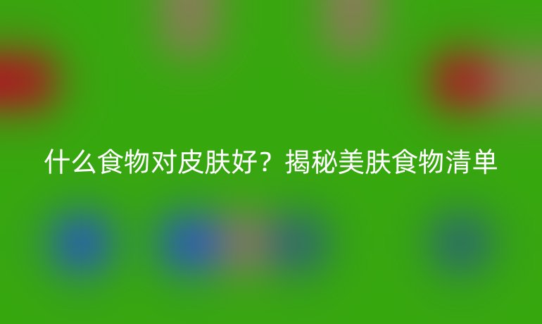 什么食物对皮肤好？揭秘美肤食物清单