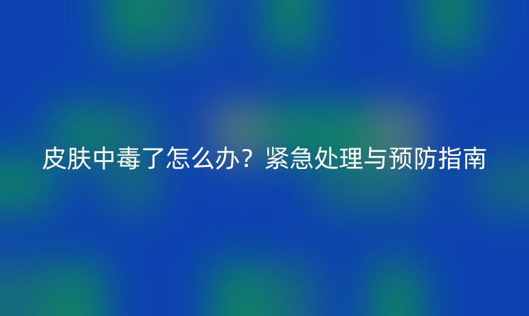 皮肤中毒了怎么办？紧急处理与预防指南