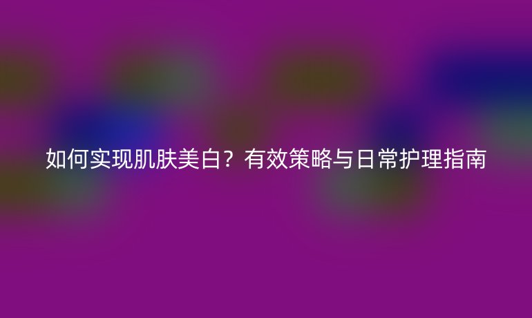 如何实现肌肤美白？有效策略与日常护理指南