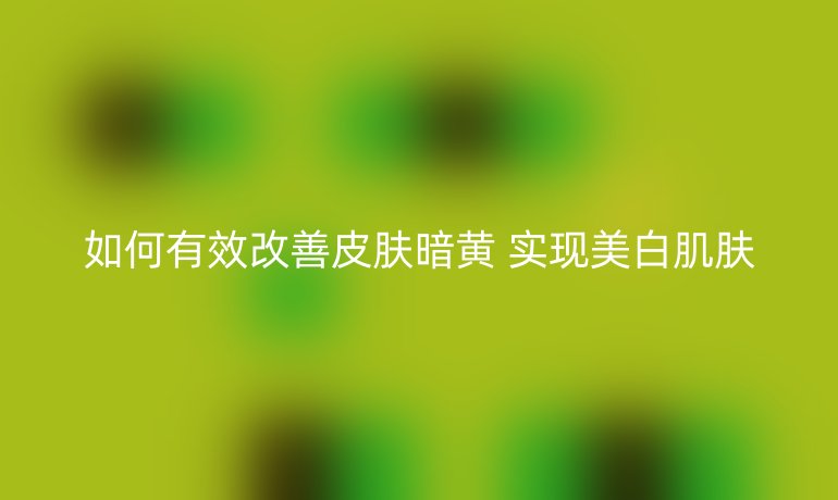 如何有效改善皮肤暗黄 实现美白肌肤