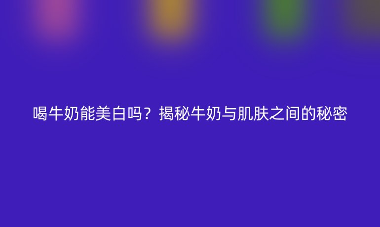 喝牛奶能美白吗？揭秘牛奶与肌肤之间的秘密