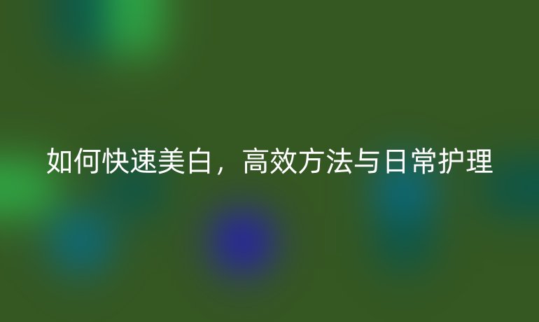 如何快速美白，高效方法与日常护理