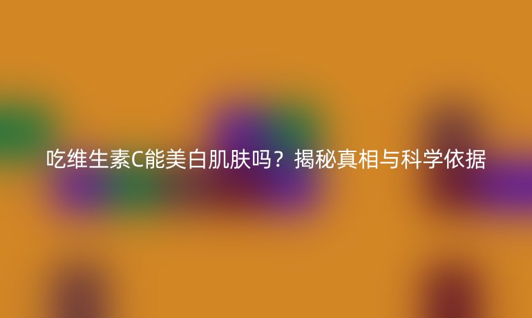 吃维生素C能美白肌肤吗？揭秘真相与科学依据