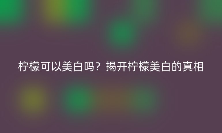 柠檬可以美白吗？揭开柠檬美白的真相