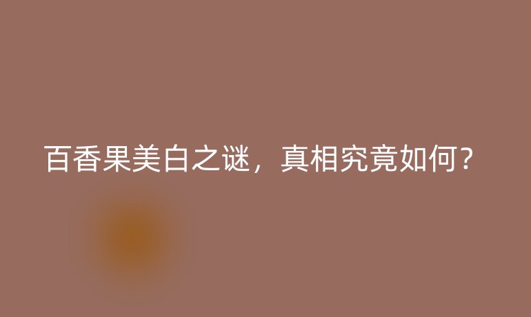 百香果美白之谜，真相究竟如何？