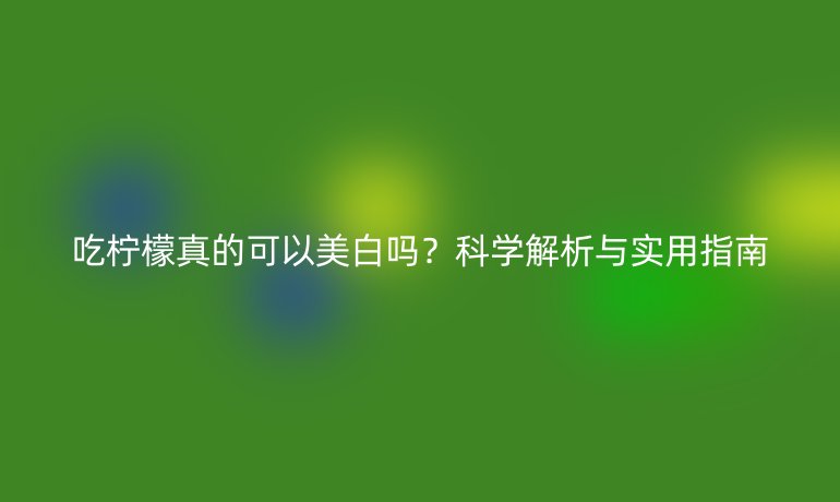 吃柠檬真的可以美白吗？科学解析与实用指南