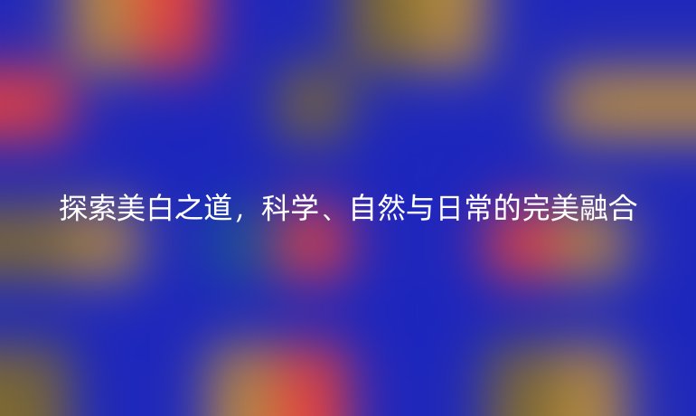 探索美白之道，科学、自然与日常的完美融合