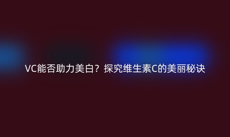 VC能否助力美白？探究维生素C的美丽秘诀