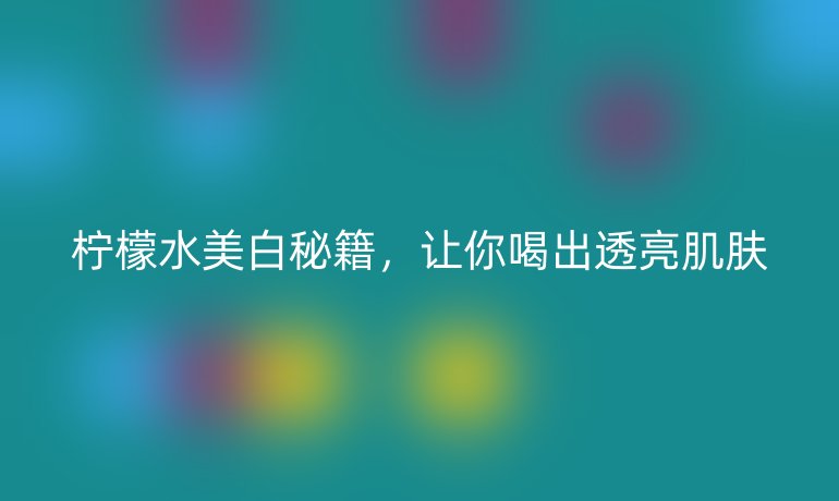 柠檬水美白秘籍，让你喝出透亮肌肤