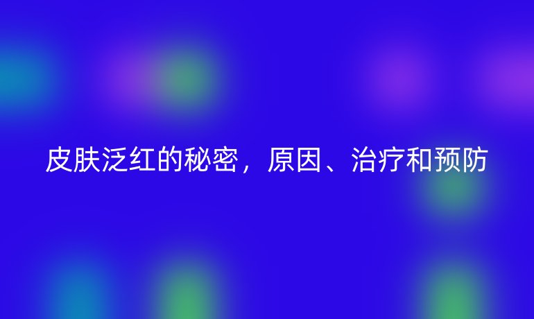 皮肤泛红的秘密，原因、治疗和预防