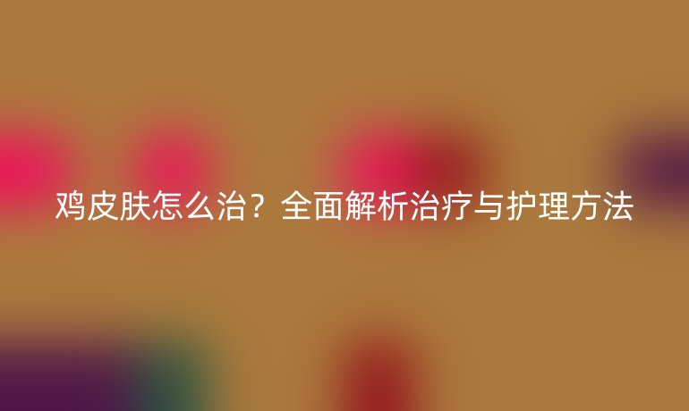 鸡皮肤怎么治？全面解析治疗与护理方法