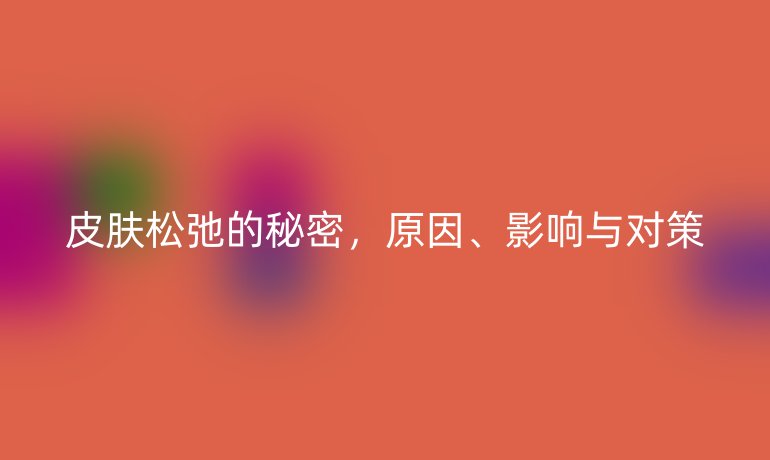 皮肤松弛的秘密，原因、影响与对策