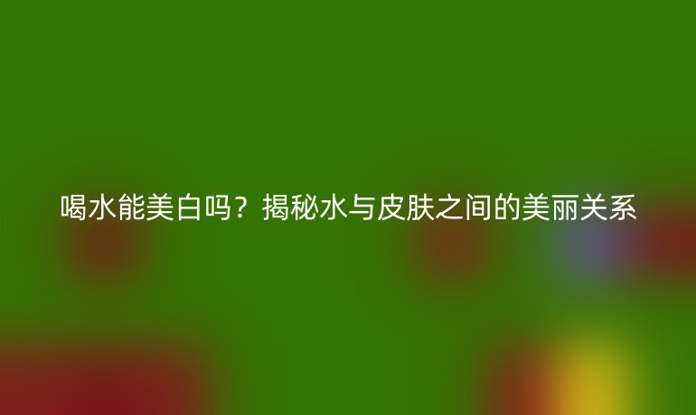 喝水能美白吗？揭秘水与皮肤之间的美丽关系