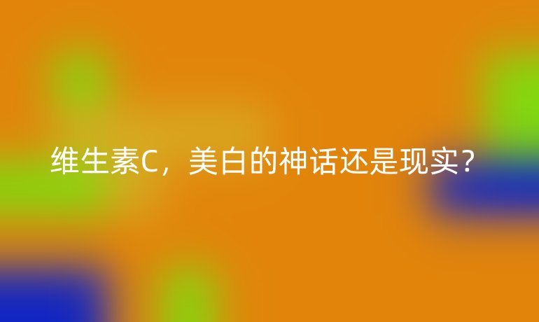 维生素C，美白的神话还是现实？