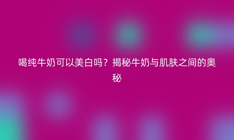 喝纯牛奶可以美白吗？揭秘牛奶与肌肤之间的奥秘