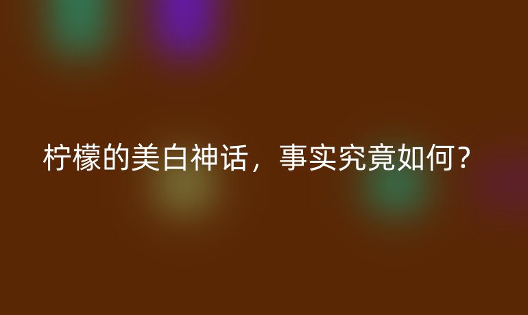 柠檬的美白神话，事实究竟如何？