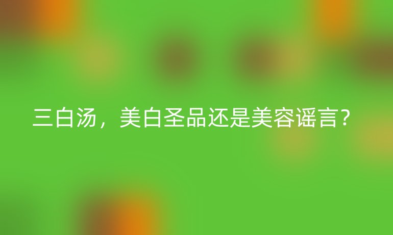 三白汤，美白圣品还是美容谣言？