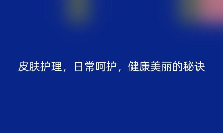 皮肤护理，日常呵护，健康美丽的秘诀