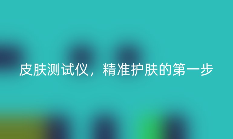 皮肤测试仪，精准护肤的第一步