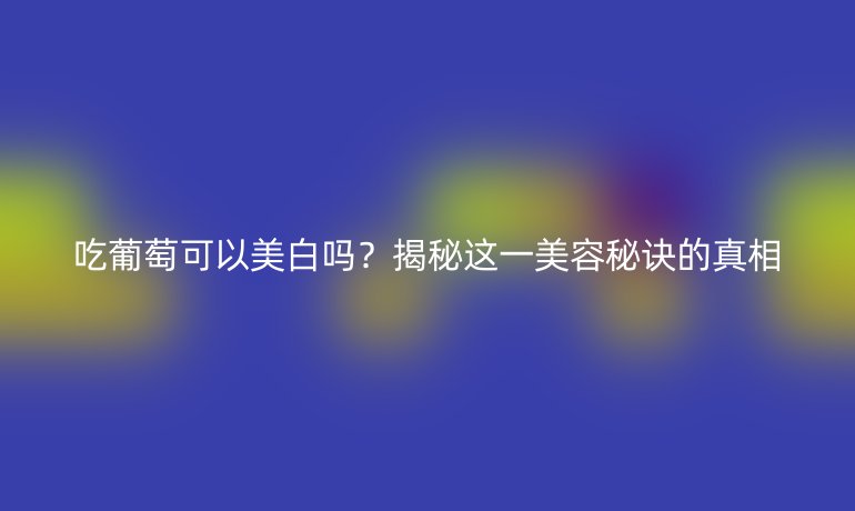 吃葡萄可以美白吗？揭秘这一美容秘诀的真相